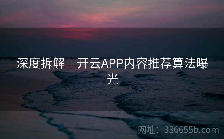 深度拆解｜开云APP内容推荐算法曝光