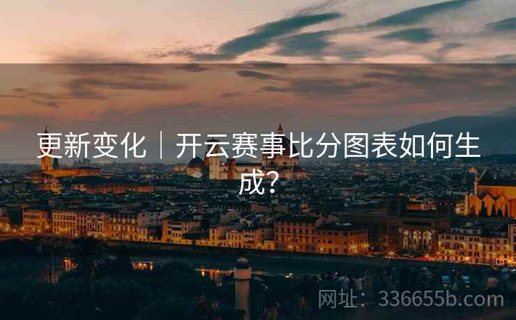 更新变化｜开云赛事比分图表如何生成？