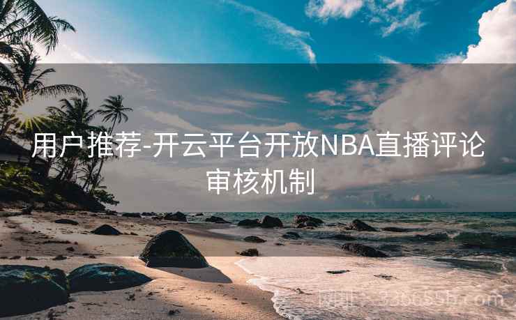 用户推荐-开云平台开放NBA直播评论审核机制  第1张