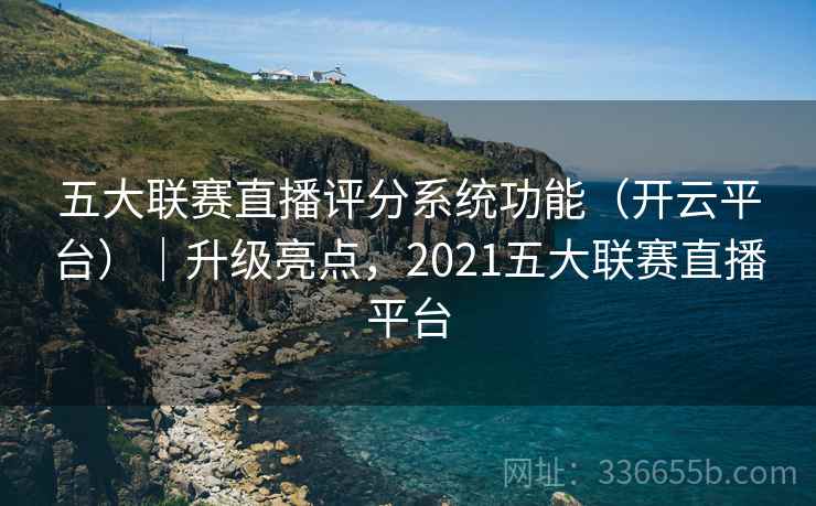 五大联赛直播评分系统功能（开云平台）｜升级亮点，2021五大联赛直播平台