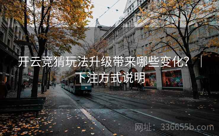 开云竞猜玩法升级带来哪些变化？｜下注方式说明