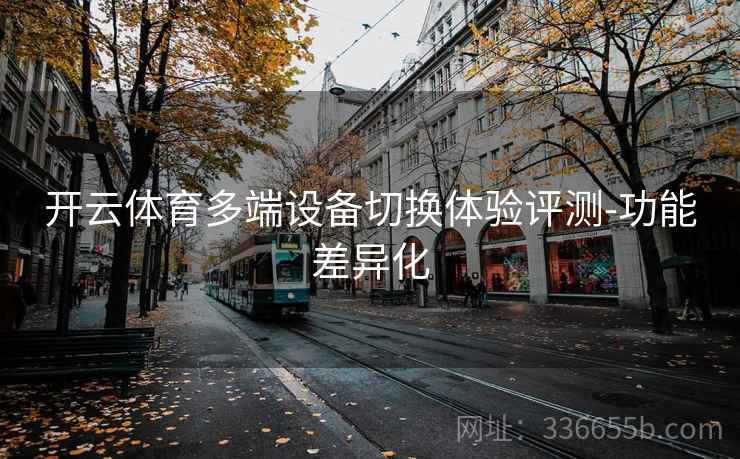 开云体育多端设备切换体验评测-功能差异化