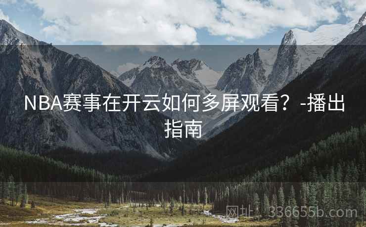 NBA赛事在开云如何多屏观看？-播出指南