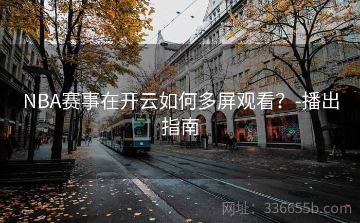 NBA赛事在开云如何多屏观看？-播出指南  第2张