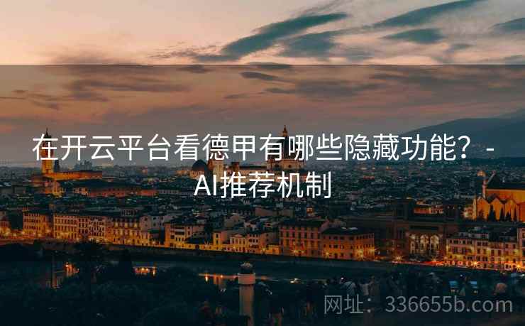 在开云平台看德甲有哪些隐藏功能？-AI推荐机制