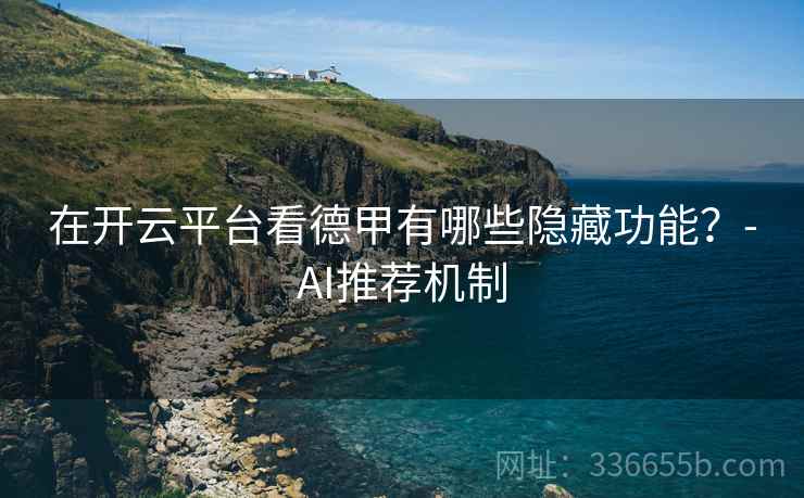 在开云平台看德甲有哪些隐藏功能？-AI推荐机制