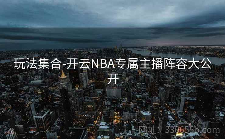 玩法集合-开云NBA专属主播阵容大公开  第2张