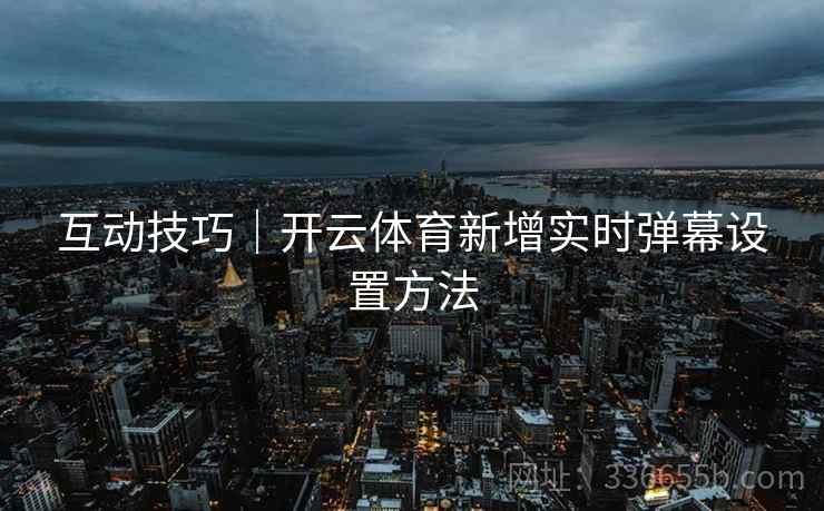 互动技巧｜开云体育新增实时弹幕设置方法