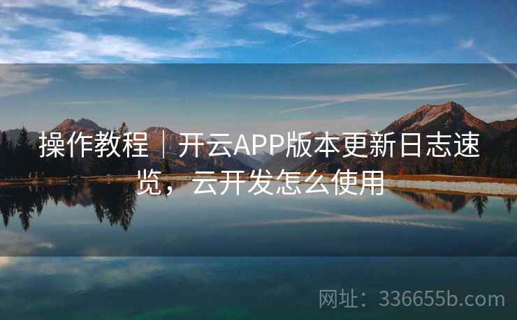 操作教程｜开云APP版本更新日志速览，云开发怎么使用  第2张