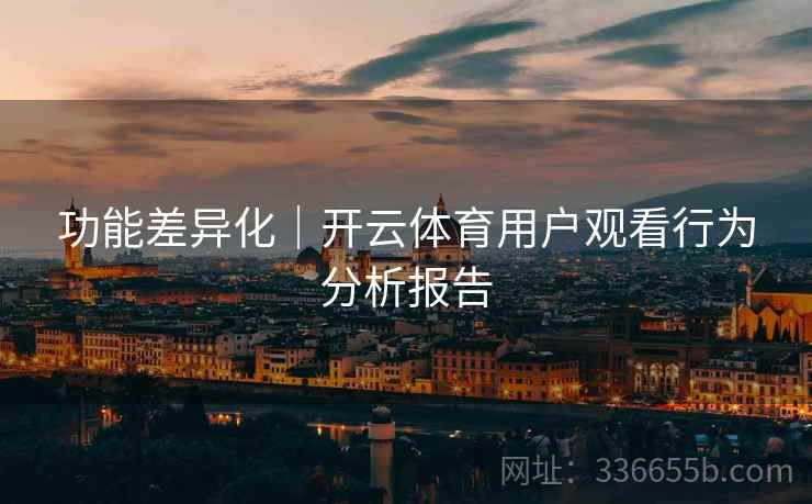 功能差异化｜开云体育用户观看行为分析报告