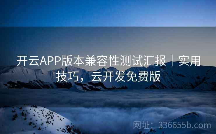 开云APP版本兼容性测试汇报｜实用技巧，云开发免费版