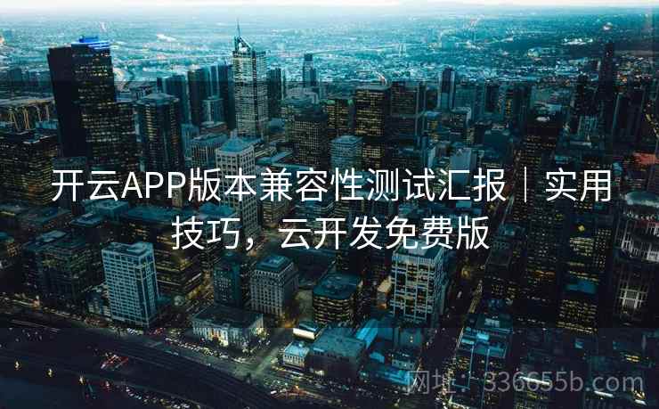 开云APP版本兼容性测试汇报｜实用技巧，云开发免费版