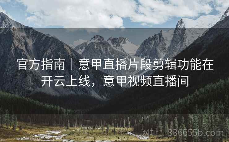 官方指南｜意甲直播片段剪辑功能在开云上线，意甲视频直播间