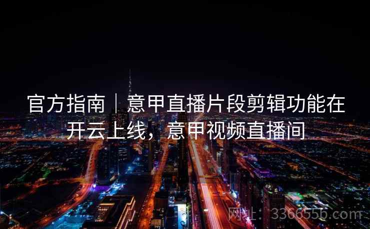 官方指南｜意甲直播片段剪辑功能在开云上线，意甲视频直播间