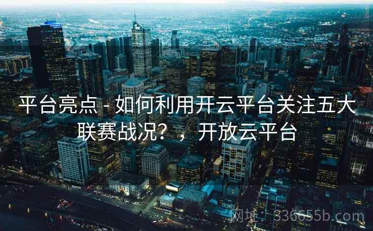 平台亮点 - 如何利用开云平台关注五大联赛战况？，开放云平台