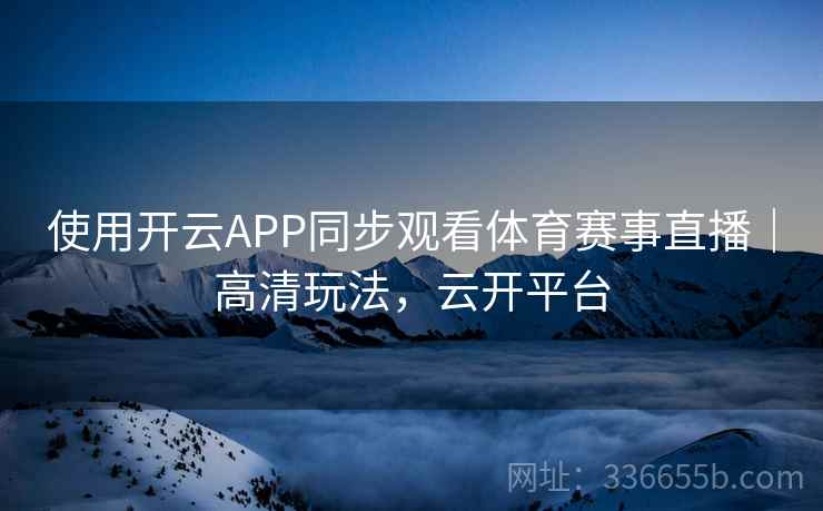 使用开云APP同步观看体育赛事直播｜高清玩法，云开平台  第2张