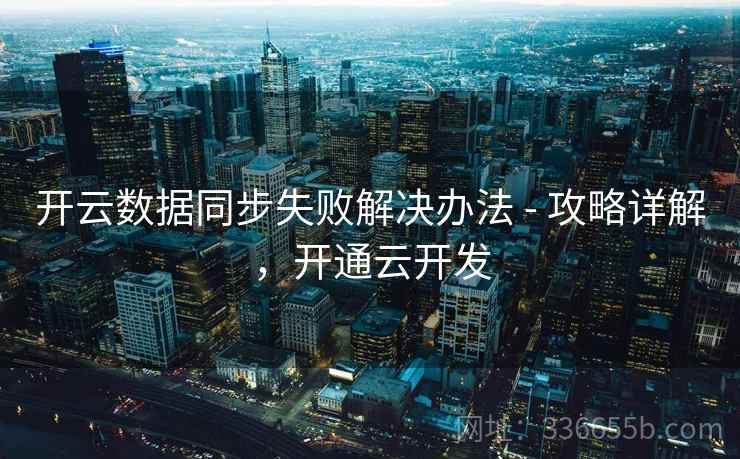 开云数据同步失败解决办法 - 攻略详解，开通云开发  第1张