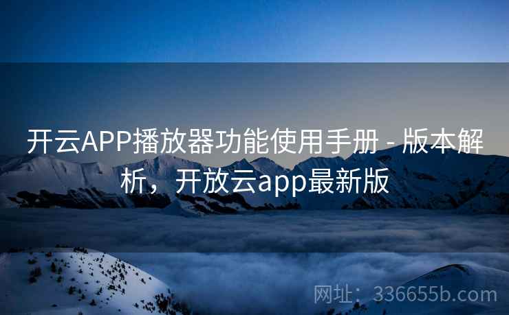开云APP播放器功能使用手册 - 版本解析，开放云app最新版  第1张