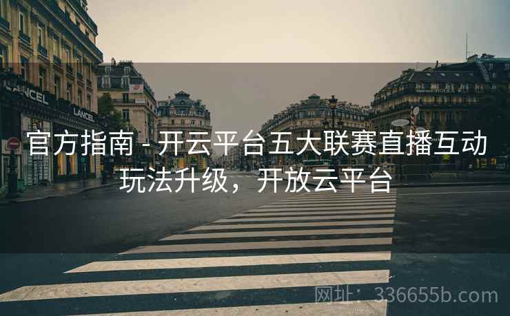 官方指南 - 开云平台五大联赛直播互动玩法升级，开放云平台