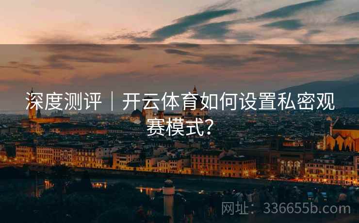 深度测评｜开云体育如何设置私密观赛模式？