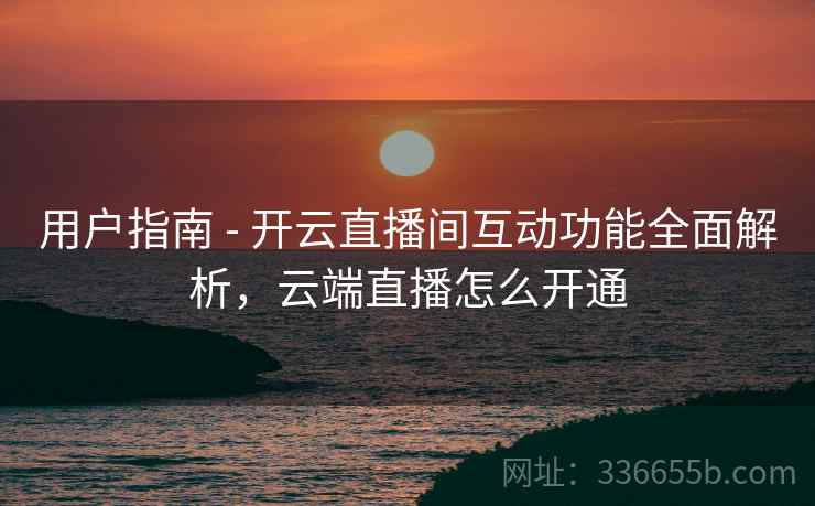 用户指南 - 开云直播间互动功能全面解析，云端直播怎么开通