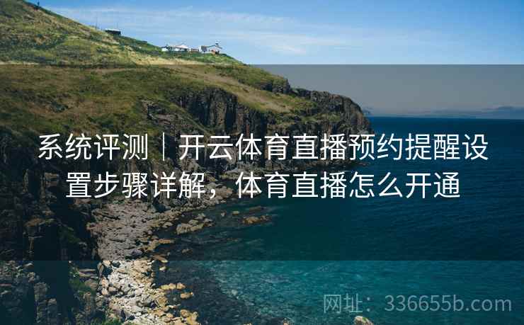 系统评测｜开云体育直播预约提醒设置步骤详解，体育直播怎么开通