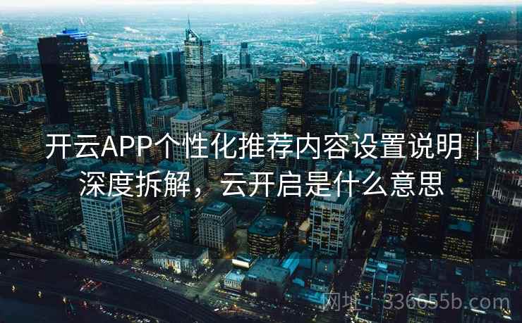 开云APP个性化推荐内容设置说明｜深度拆解，云开启是什么意思