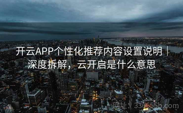 开云APP个性化推荐内容设置说明｜深度拆解，云开启是什么意思