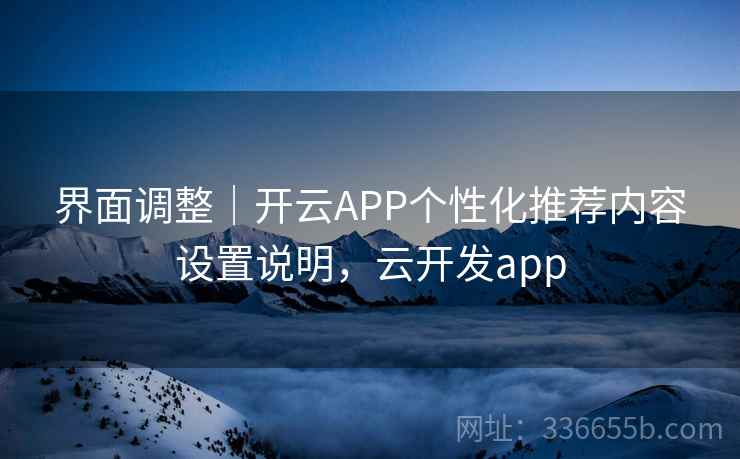 界面调整｜开云APP个性化推荐内容设置说明，云开发app