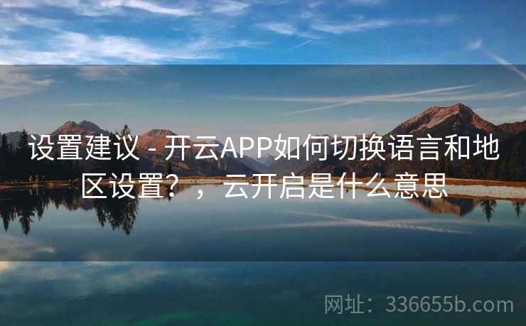 设置建议 - 开云APP如何切换语言和地区设置？，云开启是什么意思