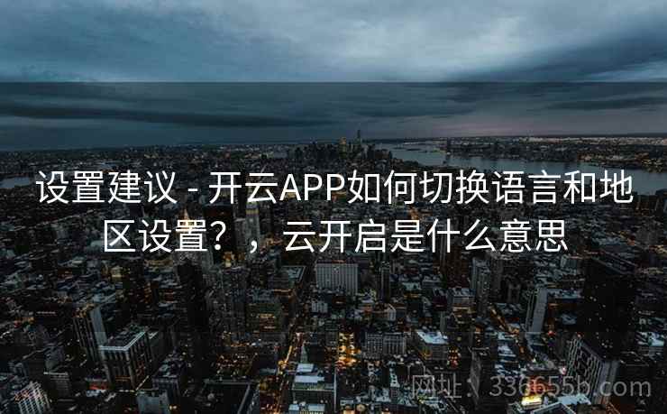 设置建议 - 开云APP如何切换语言和地区设置？，云开启是什么意思