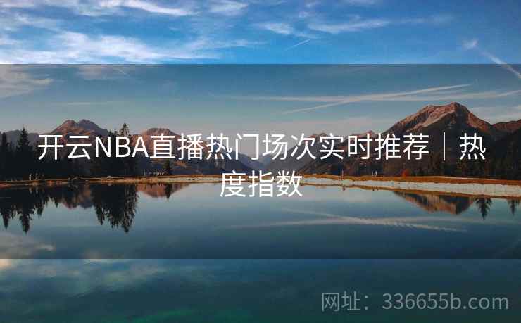 开云NBA直播热门场次实时推荐｜热度指数