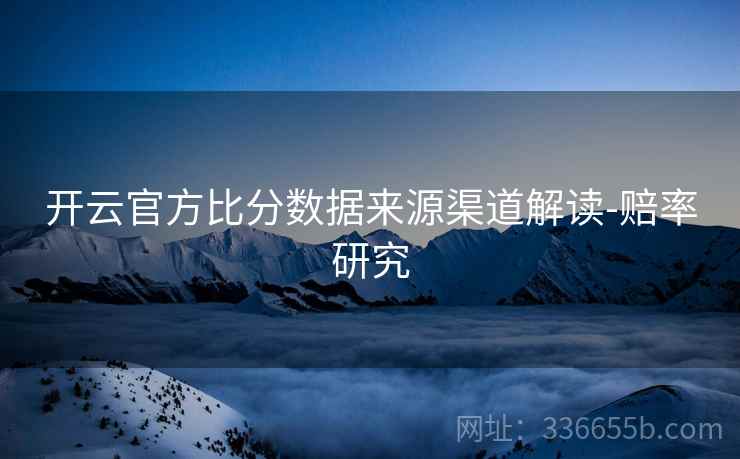 开云官方比分数据来源渠道解读-赔率研究