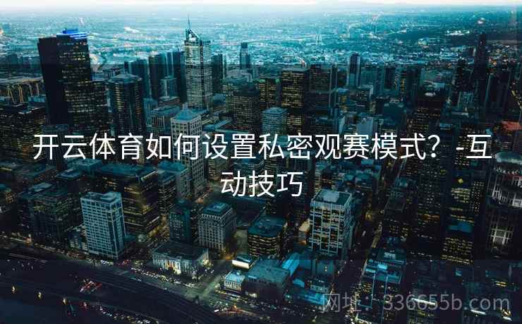 开云体育如何设置私密观赛模式？-互动技巧