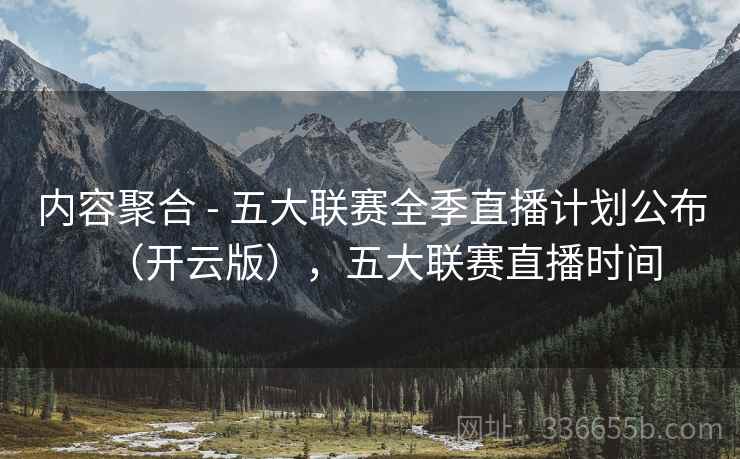 内容聚合 - 五大联赛全季直播计划公布（开云版），五大联赛直播时间