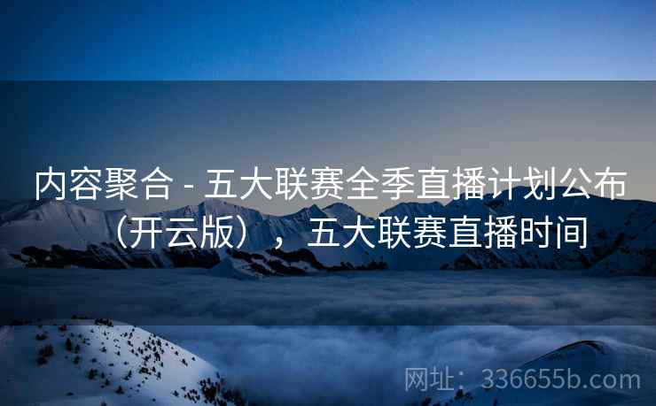 内容聚合 - 五大联赛全季直播计划公布（开云版），五大联赛直播时间