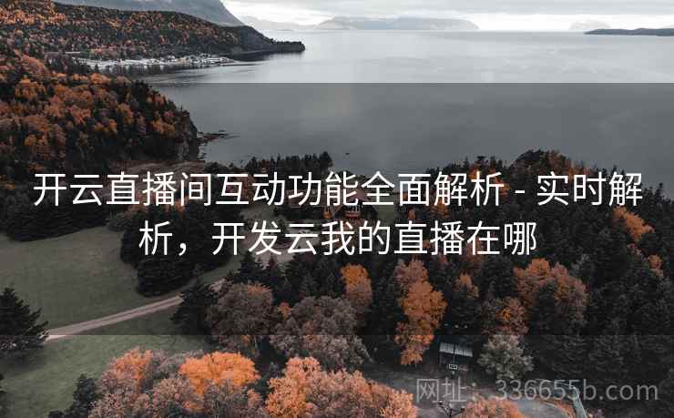 开云直播间互动功能全面解析 - 实时解析，开发云我的直播在哪