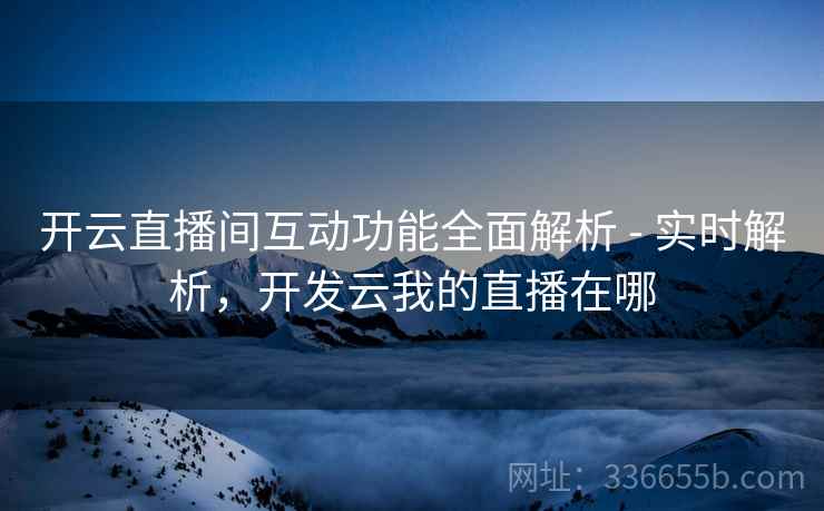 开云直播间互动功能全面解析 - 实时解析，开发云我的直播在哪