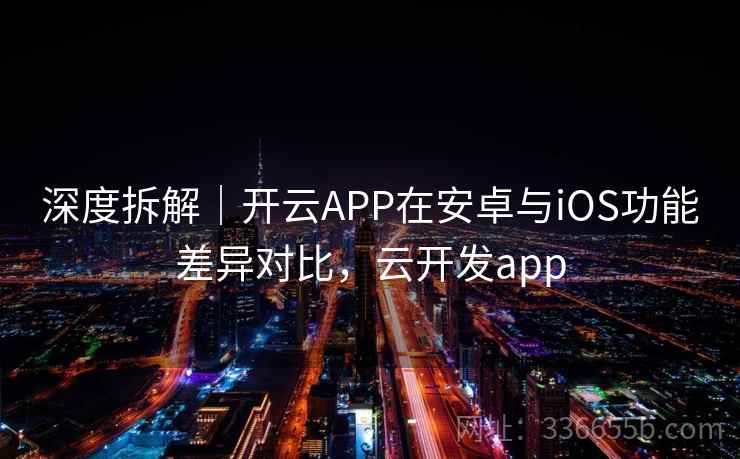 深度拆解｜开云APP在安卓与iOS功能差异对比，云开发app