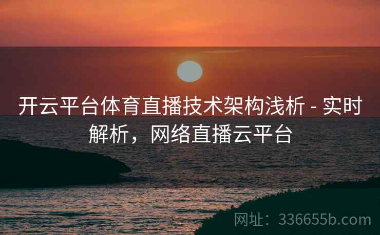 开云平台体育直播技术架构浅析 - 实时解析，网络直播云平台