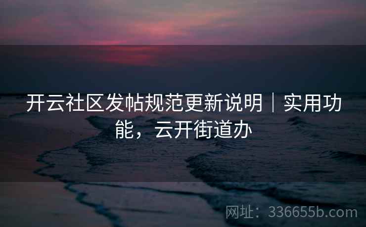 开云社区发帖规范更新说明｜实用功能，云开街道办