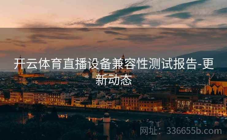 开云体育直播设备兼容性测试报告-更新动态