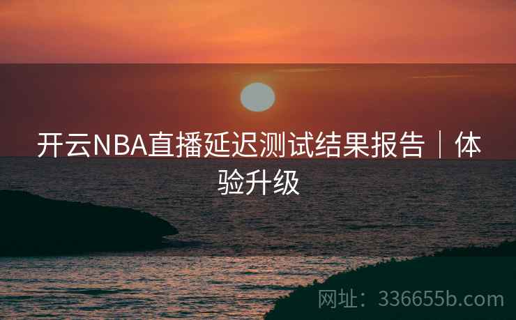 开云NBA直播延迟测试结果报告｜体验升级