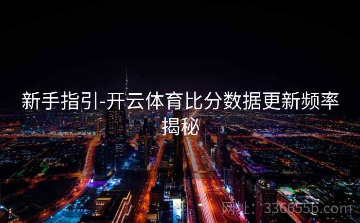 新手指引-开云体育比分数据更新频率揭秘