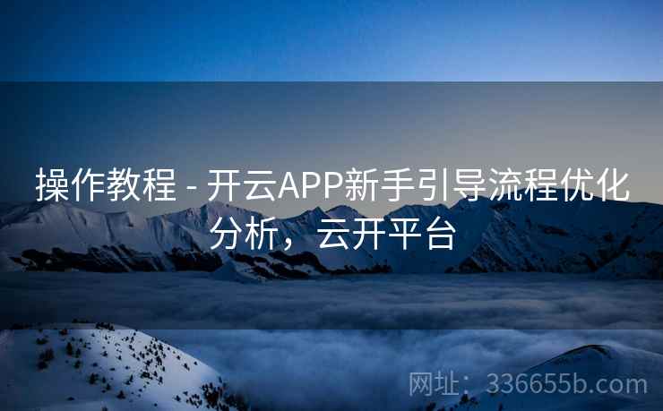 操作教程 - 开云APP新手引导流程优化分析，云开平台
