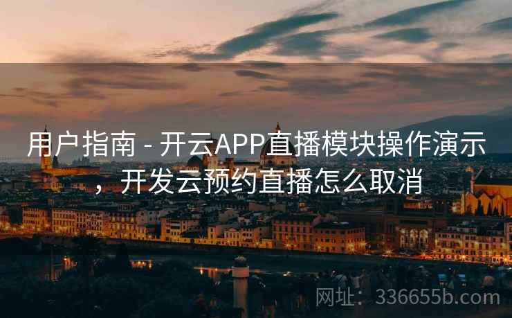 用户指南 - 开云APP直播模块操作演示，开发云预约直播怎么取消