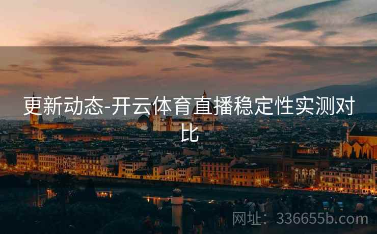 更新动态-开云体育直播稳定性实测对比