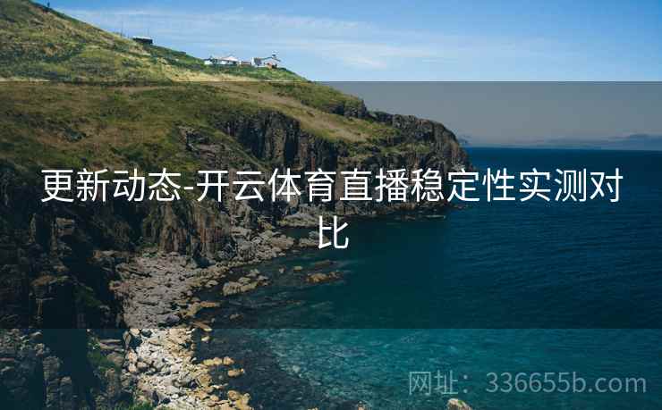 更新动态-开云体育直播稳定性实测对比