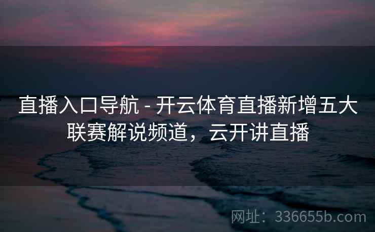 直播入口导航 - 开云体育直播新增五大联赛解说频道，云开讲直播