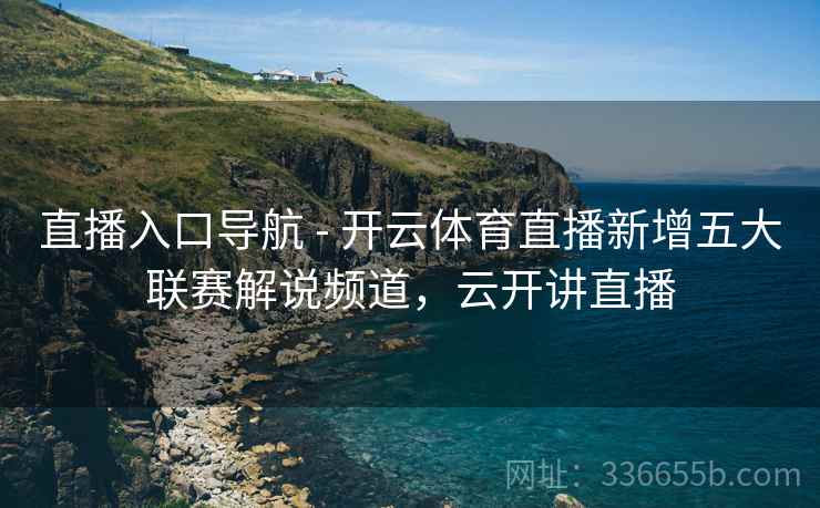 直播入口导航 - 开云体育直播新增五大联赛解说频道，云开讲直播